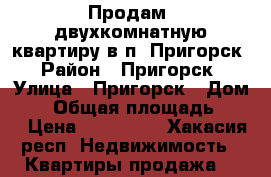 Продам  двухкомнатную квартиру в п. Пригорск › Район ­ Пригорск › Улица ­ Пригорск › Дом ­ 5 › Общая площадь ­ 51 › Цена ­ 750 000 - Хакасия респ. Недвижимость » Квартиры продажа   